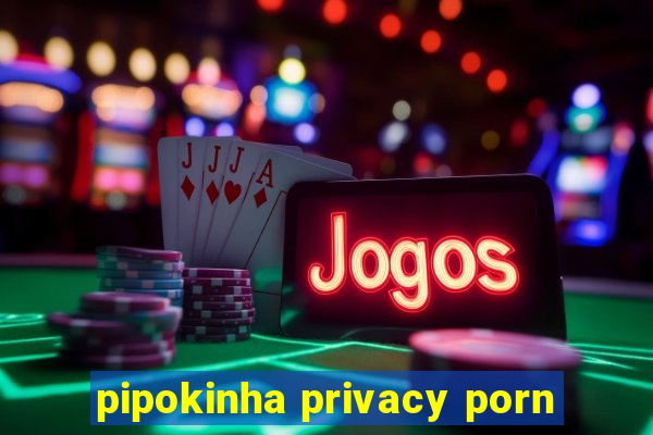 pipokinha privacy porn